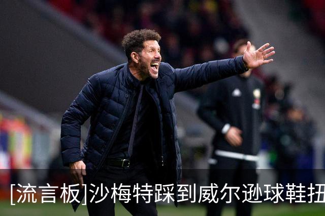 [流言板]沙梅特踩到威尔逊球鞋扭伤右脚踝，一瘸一拐返回更衣室